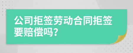 公司拒签劳动合同拒签要赔偿吗？