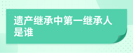 遗产继承中第一继承人是谁