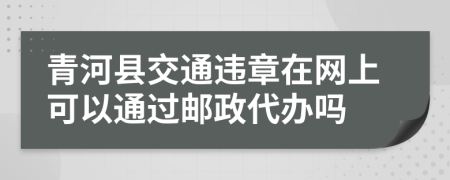 青河县交通违章在网上可以通过邮政代办吗