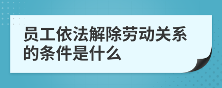 员工依法解除劳动关系的条件是什么