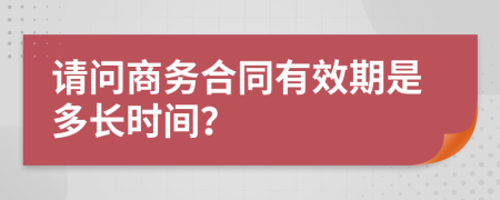 请问商务合同有效期是多长时间？