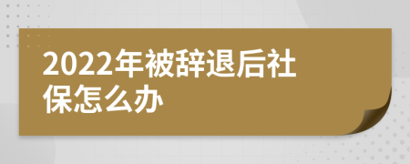 2022年被辞退后社保怎么办