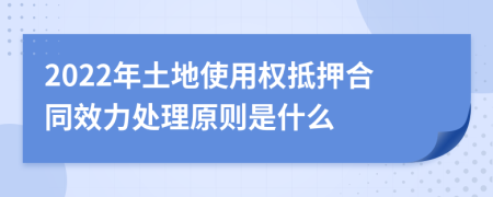 2022年土地使用权抵押合同效力处理原则是什么