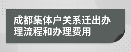成都集体户关系迁出办理流程和办理费用
