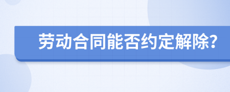 劳动合同能否约定解除？