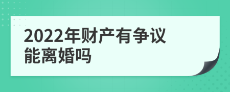 2022年财产有争议能离婚吗