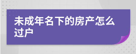 未成年名下的房产怎么过户