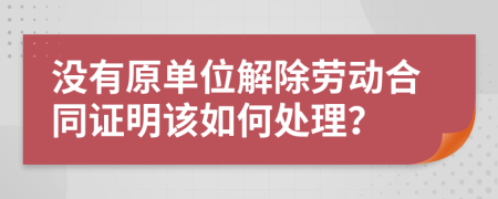 没有原单位解除劳动合同证明该如何处理？