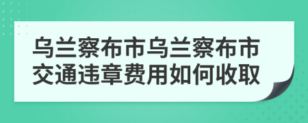 乌兰察布市乌兰察布市交通违章费用如何收取