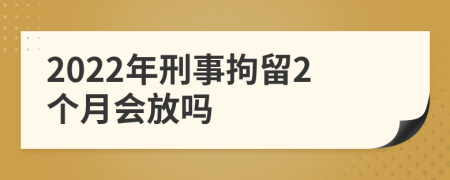 2022年刑事拘留2个月会放吗
