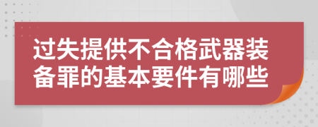 过失提供不合格武器装备罪的基本要件有哪些