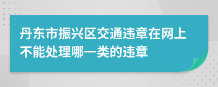 丹东市振兴区交通违章在网上不能处理哪一类的违章