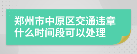 郑州市中原区交通违章什么时间段可以处理