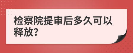 检察院提审后多久可以释放？