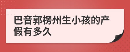 巴音郭楞州生小孩的产假有多久