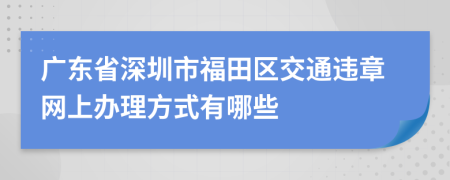 广东省深圳市福田区交通违章网上办理方式有哪些