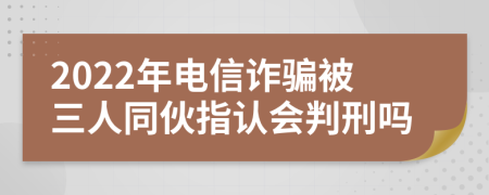 2022年电信诈骗被三人同伙指认会判刑吗