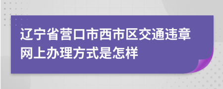 辽宁省营口市西市区交通违章网上办理方式是怎样