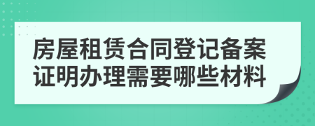 房屋租赁合同登记备案证明办理需要哪些材料