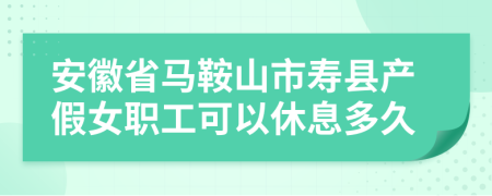 安徽省马鞍山市寿县产假女职工可以休息多久