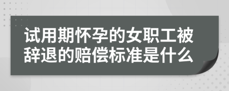 试用期怀孕的女职工被辞退的赔偿标准是什么