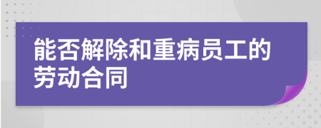 能否解除和重病员工的劳动合同