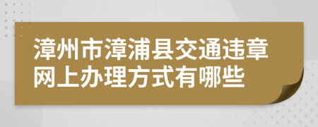 漳州市漳浦县交通违章网上办理方式有哪些