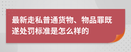 最新走私普通货物、物品罪既遂处罚标准是怎么样的