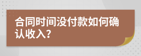 合同时间没付款如何确认收入？