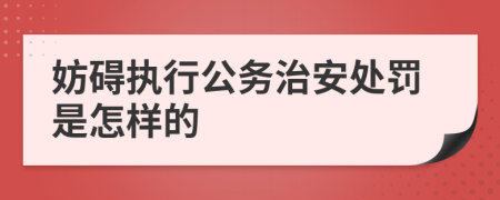 妨碍执行公务治安处罚是怎样的