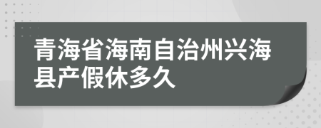青海省海南自治州兴海县产假休多久