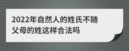 2022年自然人的姓氏不随父母的姓这样合法吗