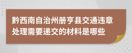 黔西南自治州册亨县交通违章处理需要递交的材料是哪些