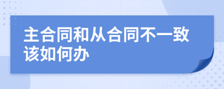 主合同和从合同不一致该如何办