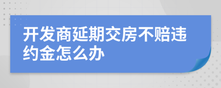 开发商延期交房不赔违约金怎么办