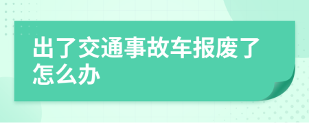 出了交通事故车报废了怎么办