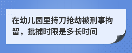 在幼儿园里持刀抢劫被刑事拘留，批捕时限是多长时间