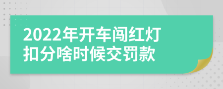 2022年开车闯红灯扣分啥时候交罚款