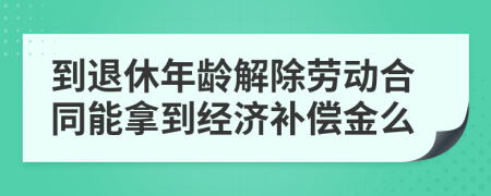 到退休年龄解除劳动合同能拿到经济补偿金么