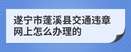 遂宁市蓬溪县交通违章网上怎么办理的