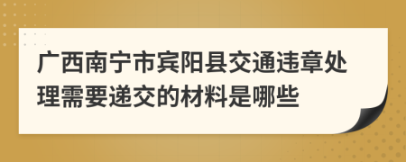 广西南宁市宾阳县交通违章处理需要递交的材料是哪些