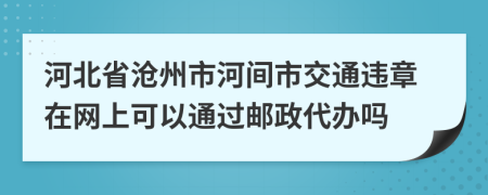 河北省沧州市河间市交通违章在网上可以通过邮政代办吗
