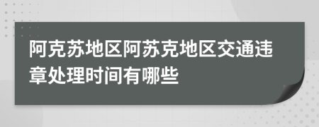 阿克苏地区阿苏克地区交通违章处理时间有哪些