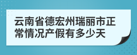 云南省德宏州瑞丽市正常情况产假有多少天