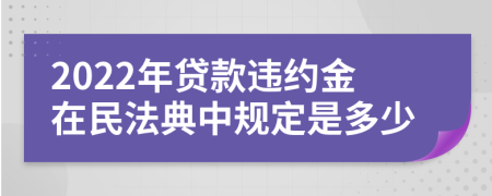 2022年贷款违约金在民法典中规定是多少