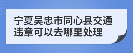 宁夏吴忠市同心县交通违章可以去哪里处理