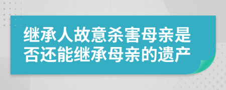 继承人故意杀害母亲是否还能继承母亲的遗产