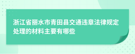 浙江省丽水市青田县交通违章法律规定处理的材料主要有哪些