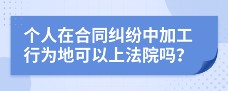 个人在合同纠纷中加工行为地可以上法院吗？