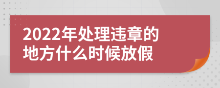 2022年处理违章的地方什么时候放假